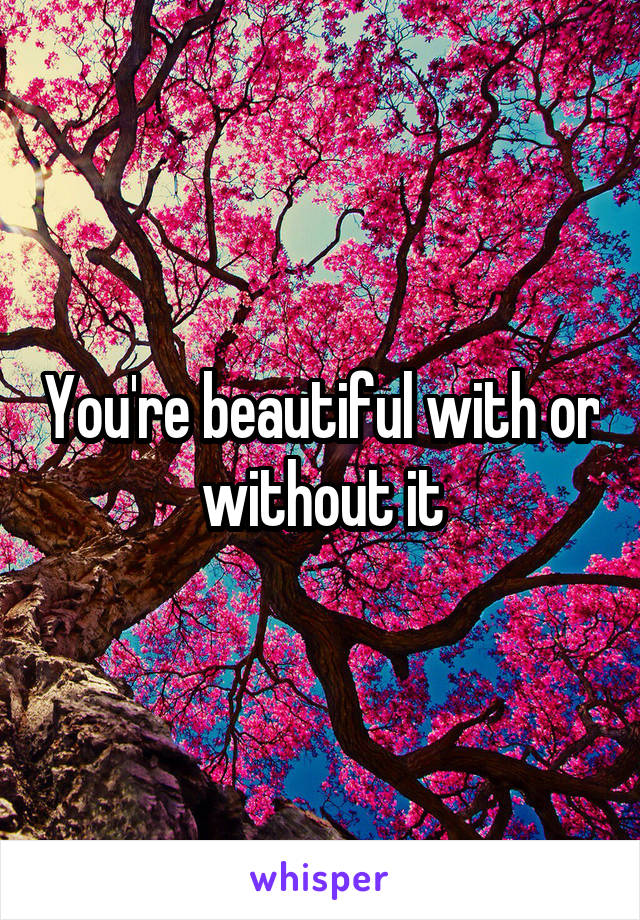 You're beautiful with or without it