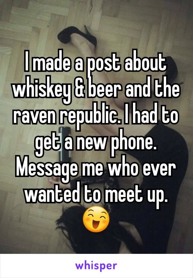 I made a post about whiskey & beer and the raven republic. I had to get a new phone. Message me who ever wanted to meet up. 😄