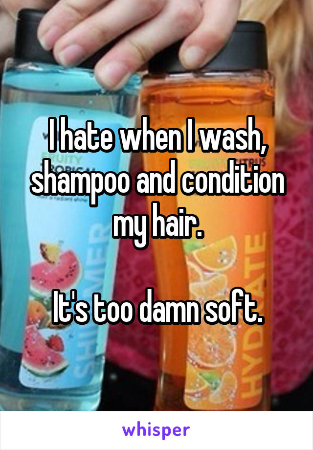 I hate when I wash, shampoo and condition my hair.

It's too damn soft.