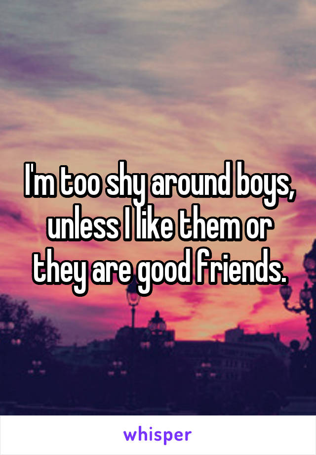 I'm too shy around boys, unless I like them or they are good friends.