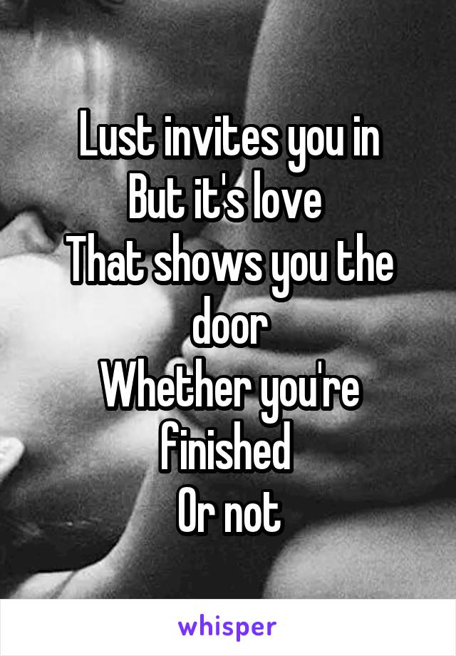 Lust invites you in
But it's love 
That shows you the door
Whether you're finished 
Or not