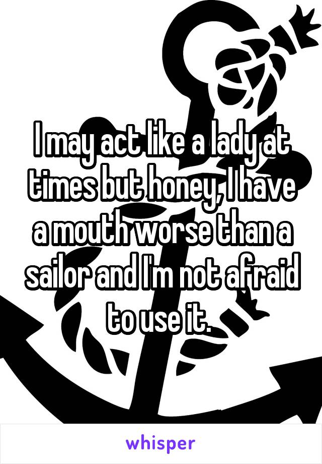 I may act like a lady at times but honey, I have a mouth worse than a sailor and I'm not afraid to use it. 