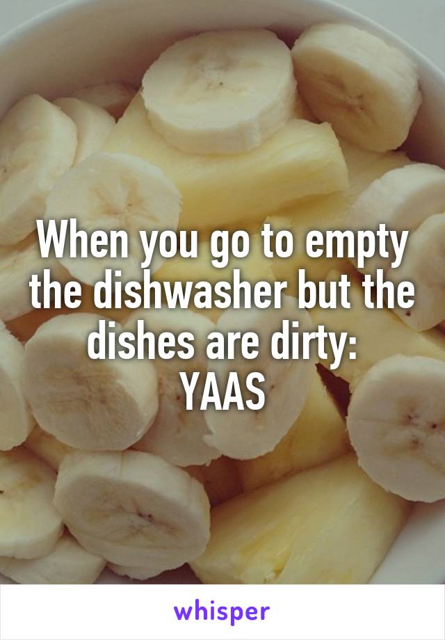 When you go to empty the dishwasher but the dishes are dirty:
YAAS