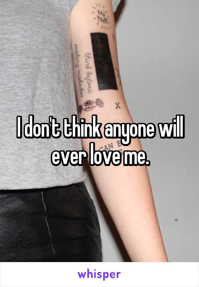 I don't think anyone will ever love me.