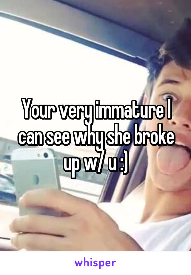 Your very immature I can see why she broke up w/ u :)