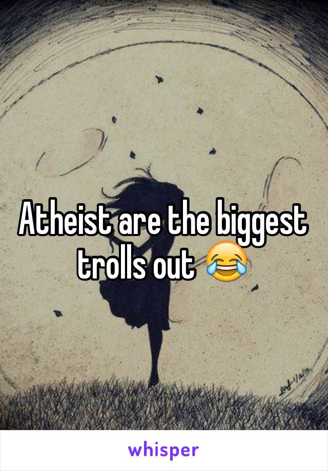 Atheist are the biggest trolls out 😂