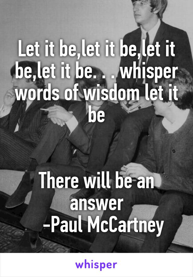 Let it be,let it be,let it be,let it be. . . whisper words of wisdom let it be


There will be an answer
    -Paul McCartney 