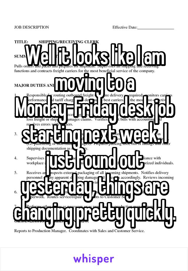 Well it looks like I am moving to a Monday-Friday desk job starting next week. I just found out yesterday, things are changing pretty quickly.