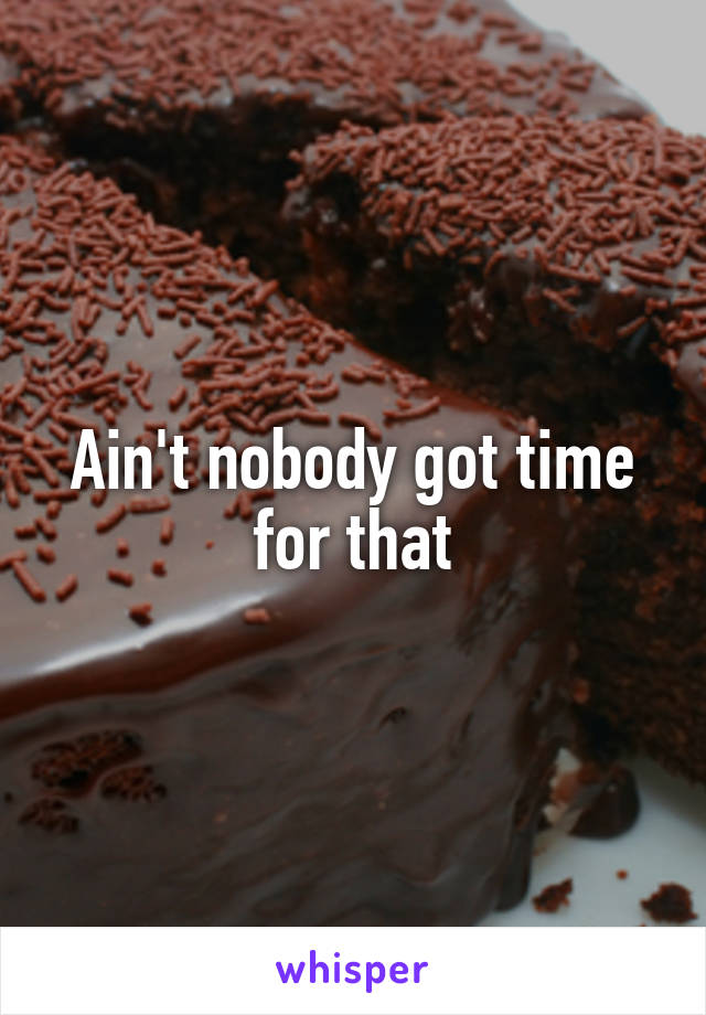 Ain't nobody got time for that