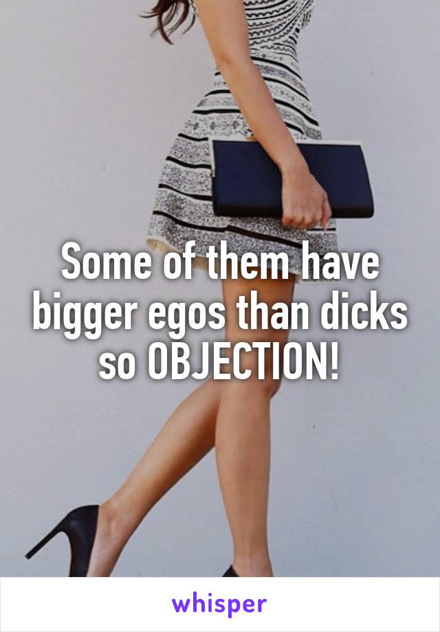 Some of them have bigger egos than dicks so OBJECTION!