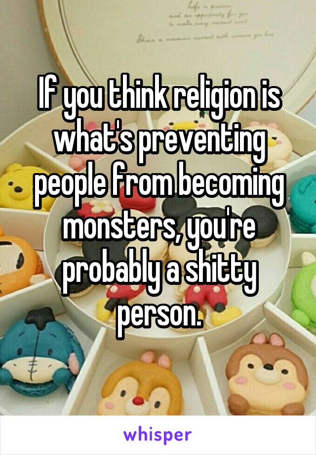 If you think religion is what's preventing people from becoming monsters, you're probably a shitty person.
