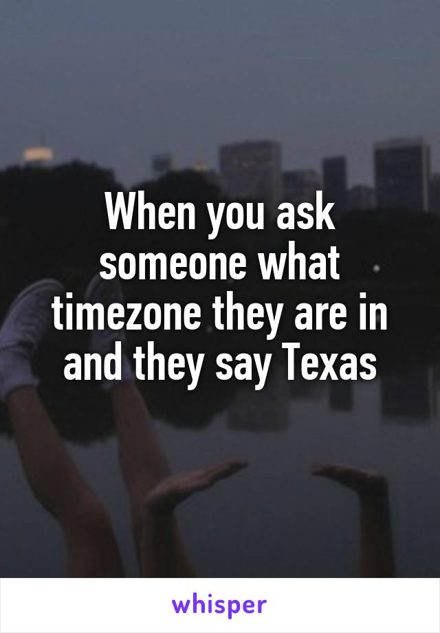 When you ask someone what timezone they are in and they say Texas
