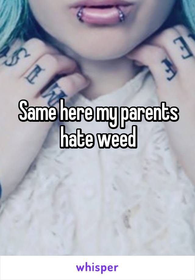 Same here my parents hate weed
