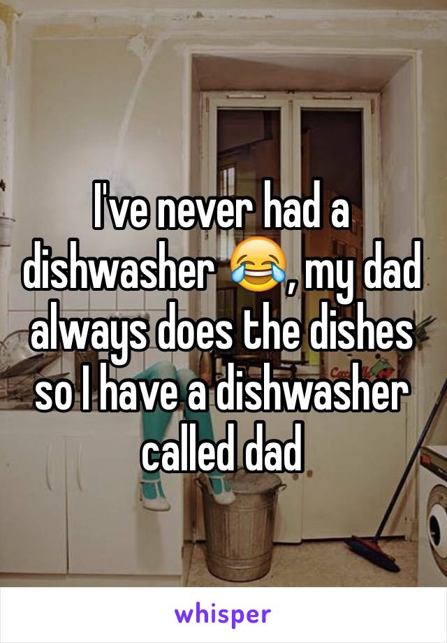 I've never had a dishwasher 😂, my dad always does the dishes so I have a dishwasher called dad 