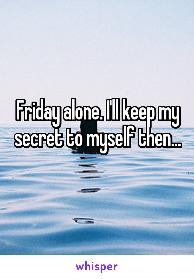 Friday alone. I'll keep my secret to myself then... 