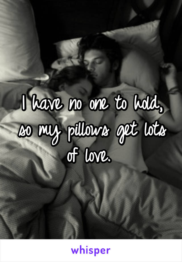 I have no one to hold, so my pillows get lots of love. 