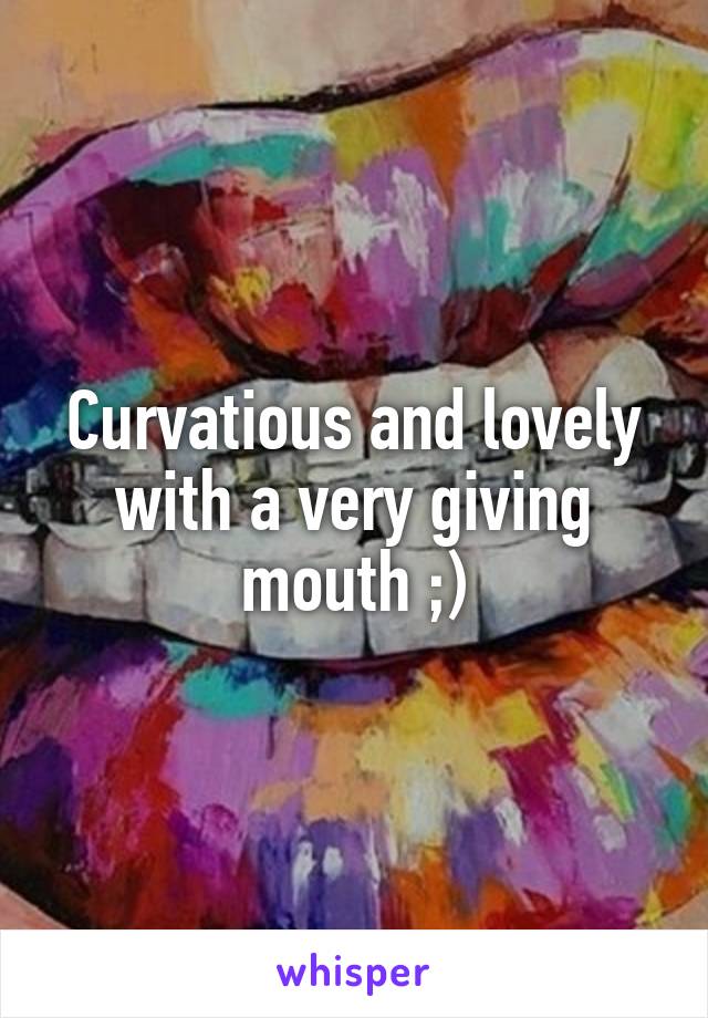 Curvatious and lovely with a very giving mouth ;)