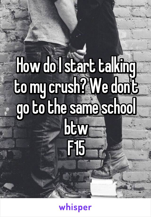 How do I start talking to my crush? We don't go to the same school btw
F15