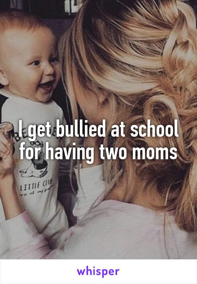 I get bullied at school for having two moms