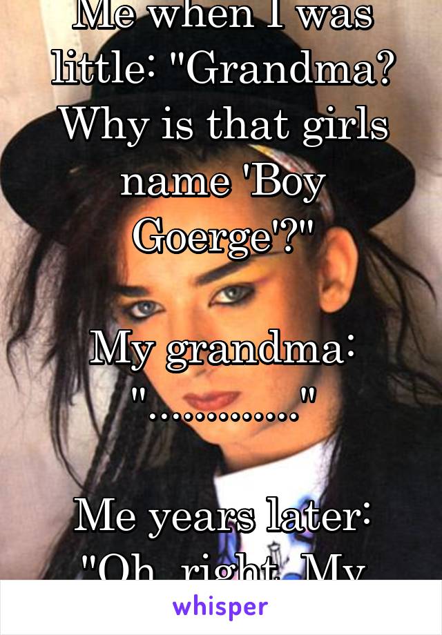 Me when I was little: "Grandma? Why is that girls name 'Boy Goerge'?"

My grandma: "............."

Me years later: "Oh, right. My bad."