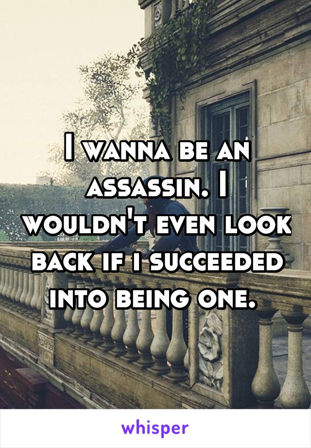 I wanna be an assassin. I wouldn't even look back if i succeeded into being one. 