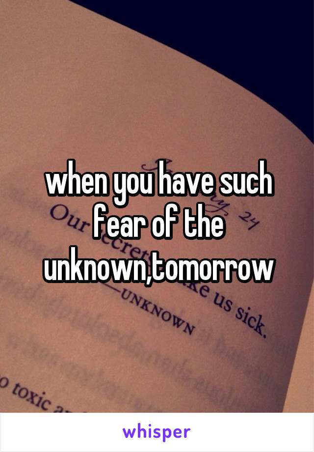 when you have such fear of the unknown,tomorrow