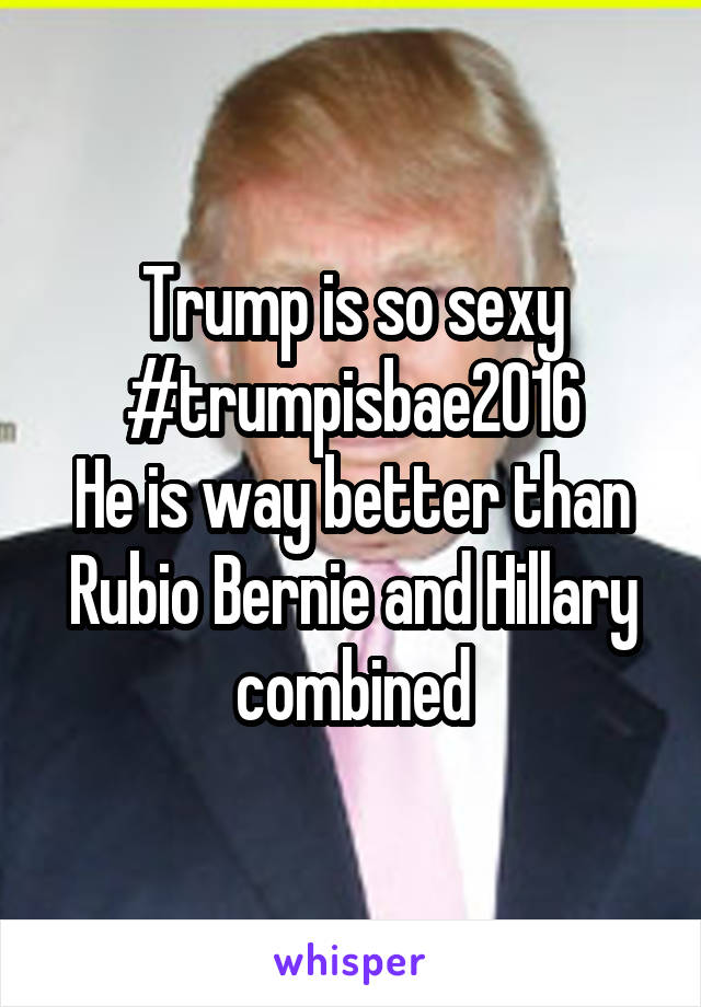 Trump is so sexy #trumpisbae2016
He is way better than Rubio Bernie and Hillary combined