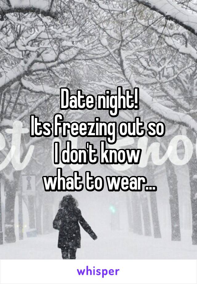 Date night!
Its freezing out so 
I don't know 
what to wear...