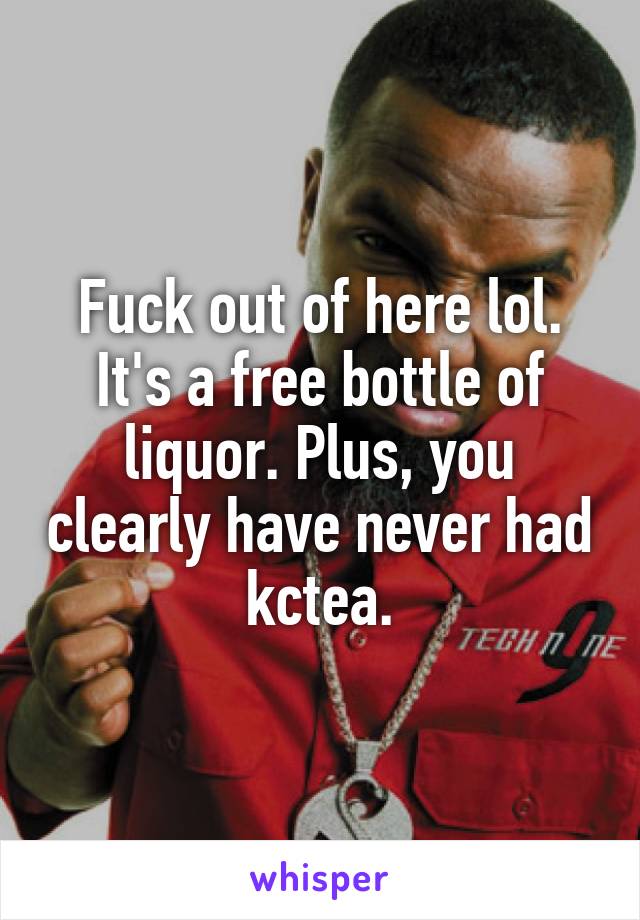 Fuck out of here lol. It's a free bottle of liquor. Plus, you clearly have never had kctea.