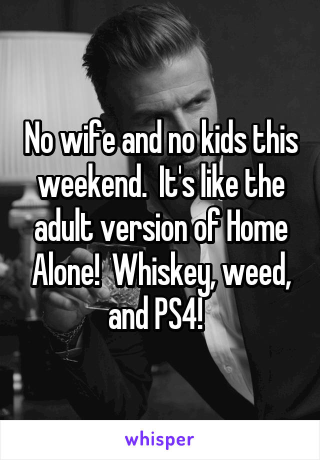 No wife and no kids this weekend.  It's like the adult version of Home Alone!  Whiskey, weed, and PS4!  