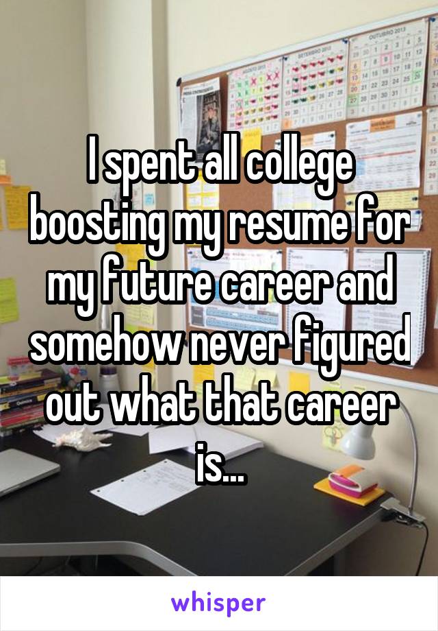 I spent all college boosting my resume for my future career and somehow never figured out what that career is...