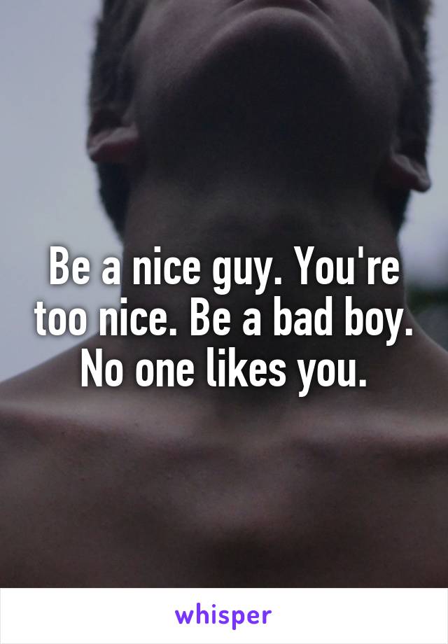 Be a nice guy. You're too nice. Be a bad boy. No one likes you.