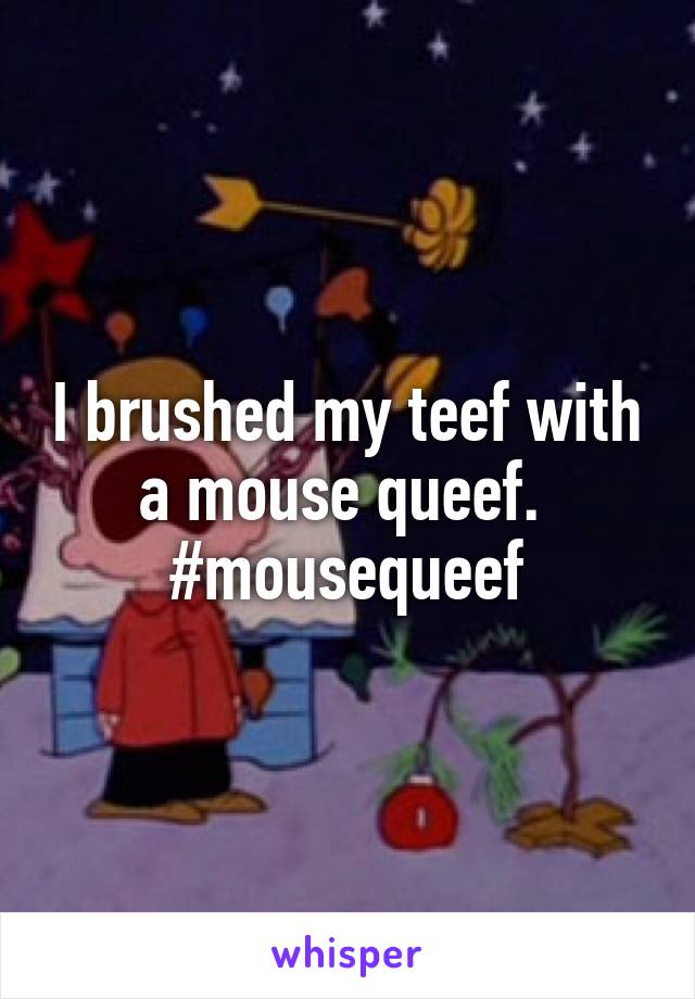 I brushed my teef with a mouse queef. 
#mousequeef