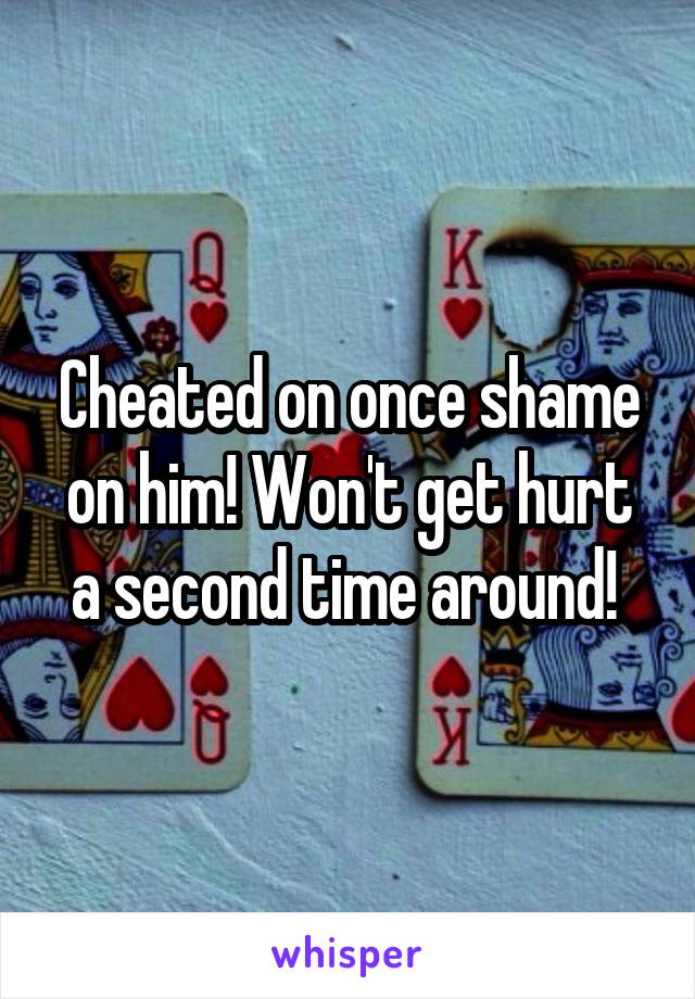 Cheated on once shame on him! Won't get hurt a second time around! 