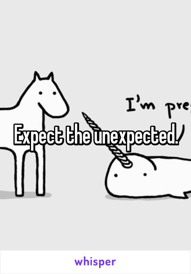 Expect the unexpected.