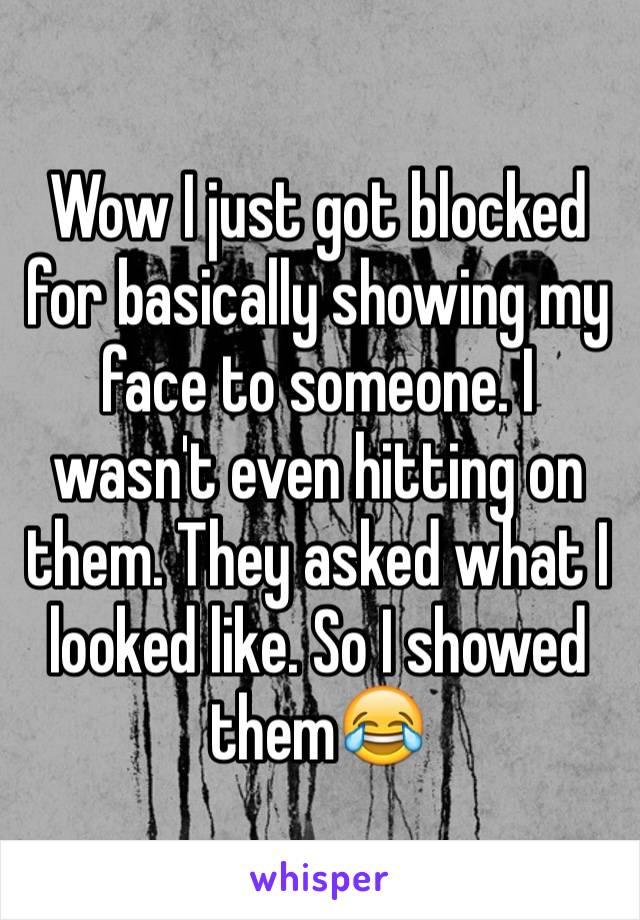 Wow I just got blocked for basically showing my face to someone. I wasn't even hitting on them. They asked what I looked like. So I showed them😂