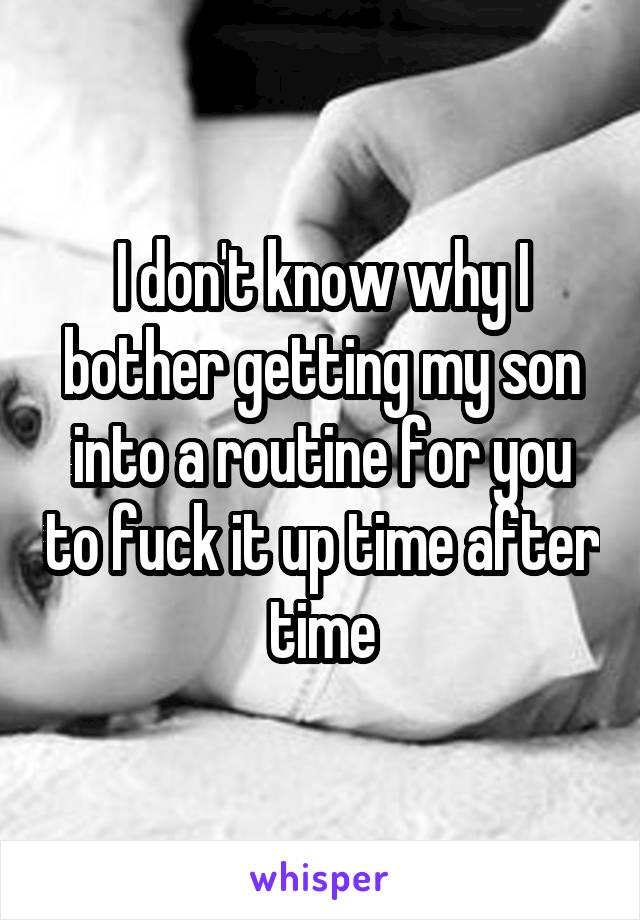 I don't know why I bother getting my son into a routine for you to fuck it up time after time