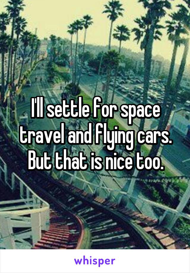 I'll settle for space travel and flying cars.
But that is nice too.