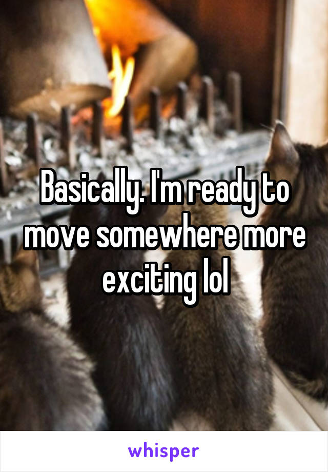 Basically. I'm ready to move somewhere more exciting lol