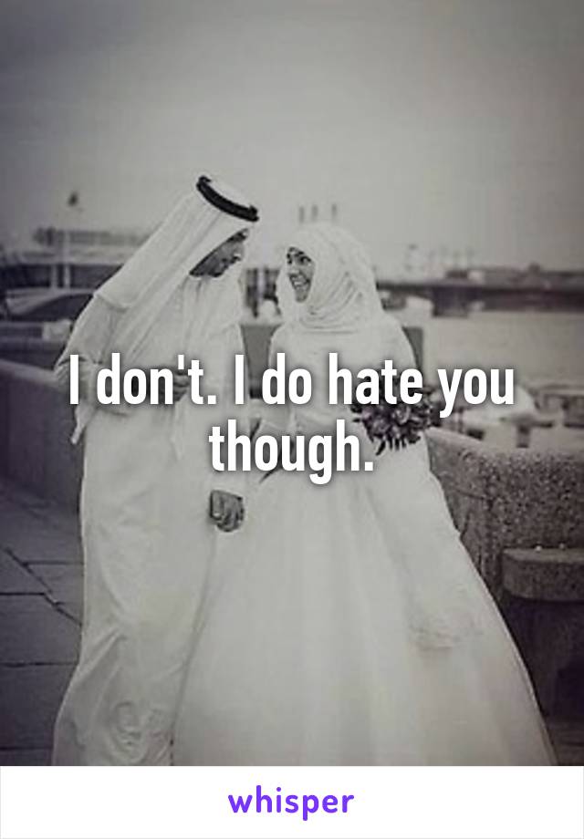 I don't. I do hate you though.