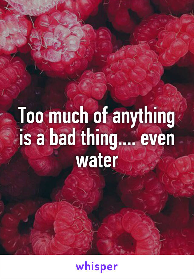 Too much of anything is a bad thing.... even water