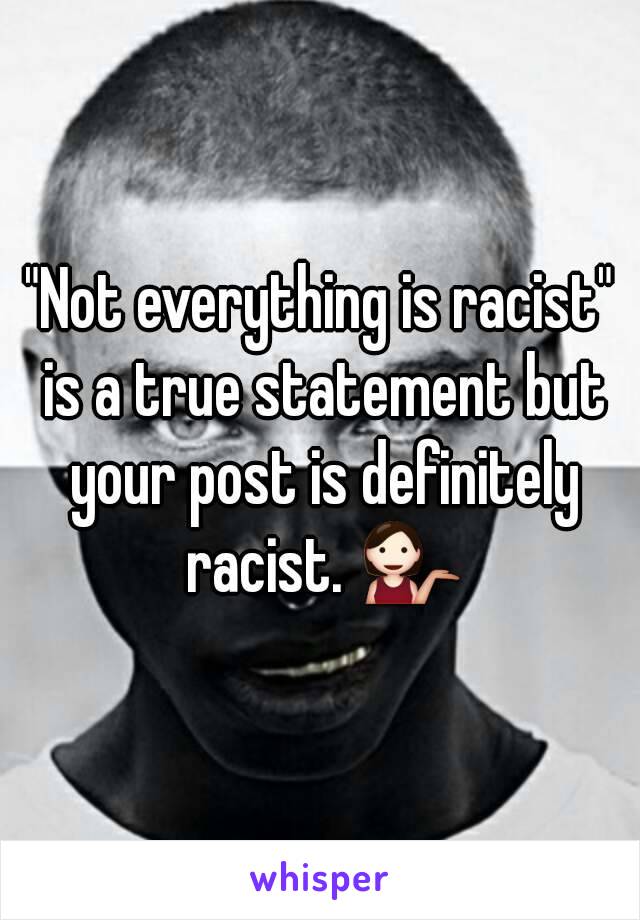 "Not everything is racist" is a true statement but your post is definitely racist. 💁