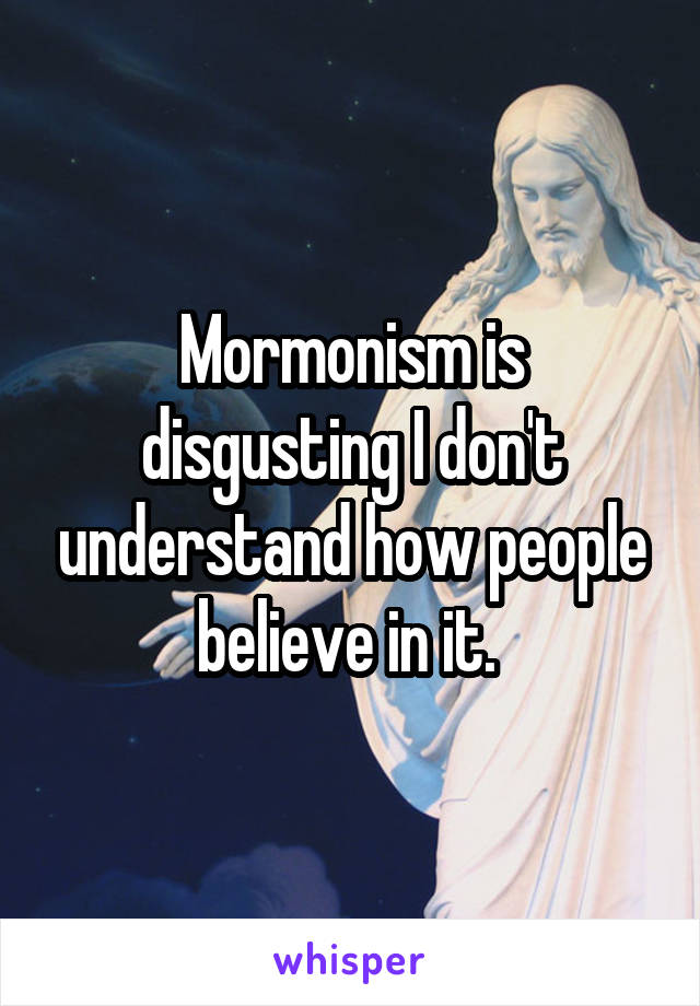 Mormonism is disgusting I don't understand how people believe in it. 