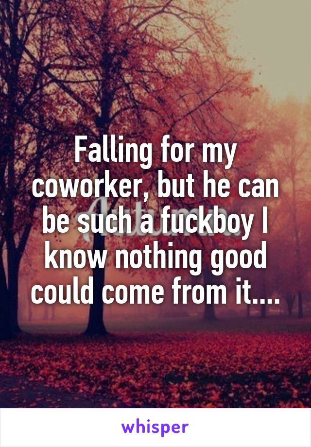 Falling for my coworker, but he can be such a fuckboy I know nothing good could come from it....