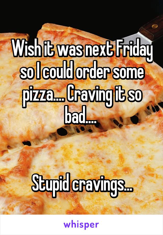 Wish it was next Friday so I could order some pizza.... Craving it so bad.... 


Stupid cravings...