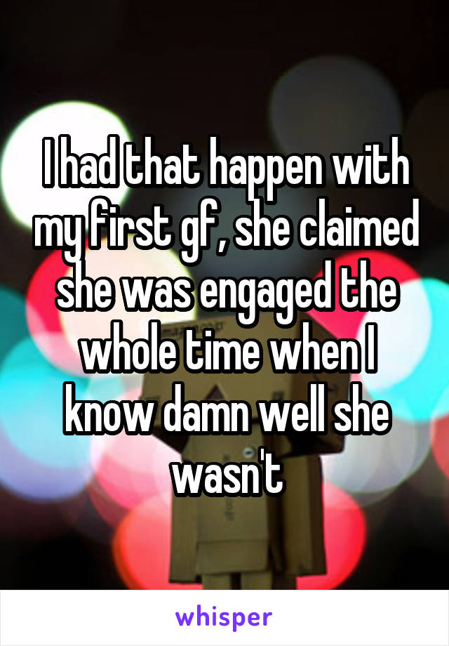 I had that happen with my first gf, she claimed she was engaged the whole time when I know damn well she wasn't