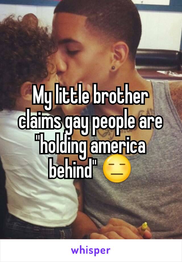 My little brother claims gay people are "holding america behind" 😑