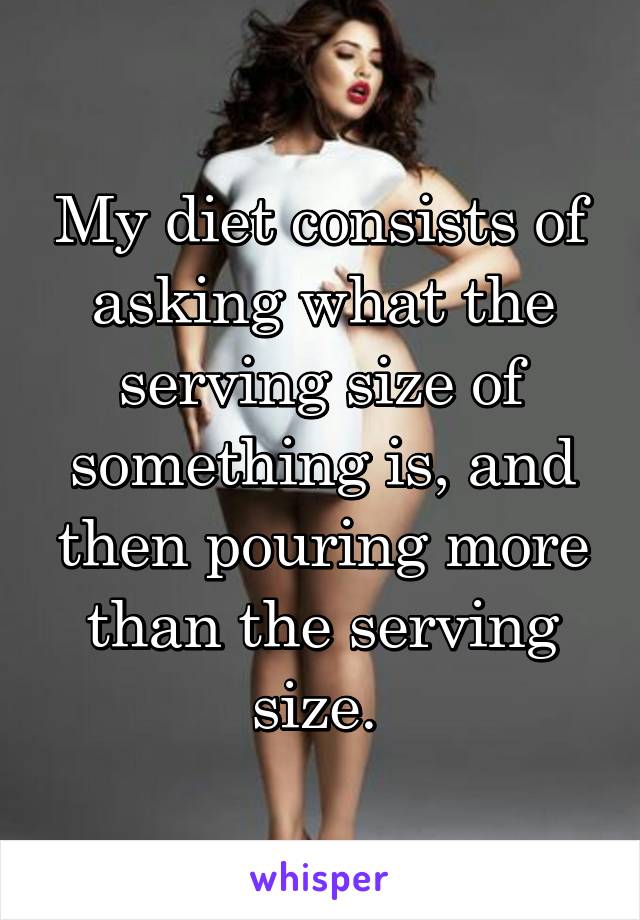 My diet consists of asking what the serving size of something is, and then pouring more than the serving size. 