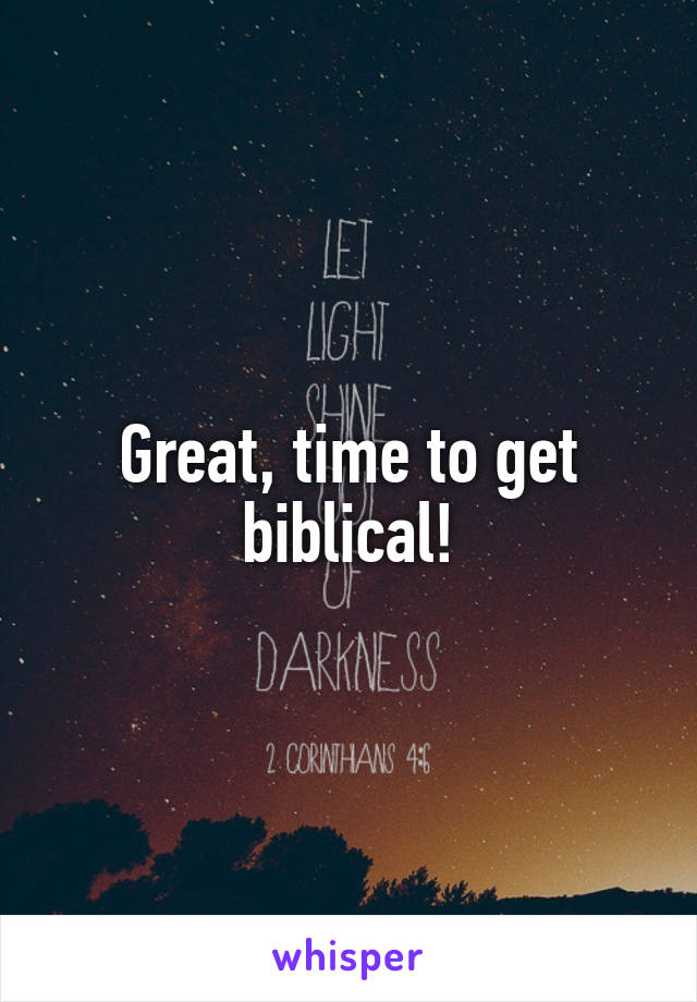 Great, time to get biblical!