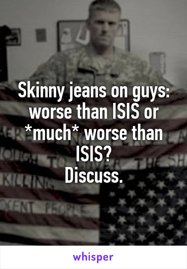 Skinny jeans on guys: worse than ISIS or *much* worse than ISIS?
Discuss.